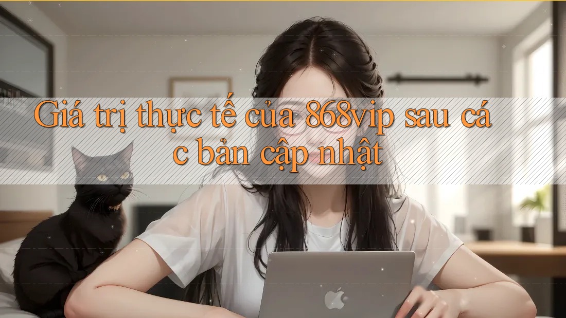 Giá trị thực tế của 868vip sau các bản cập nhật