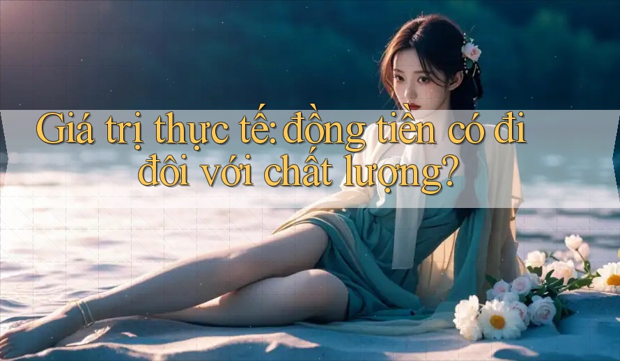 Giá trị thực tế: Đồng tiền có đi đôi với chất lượng?