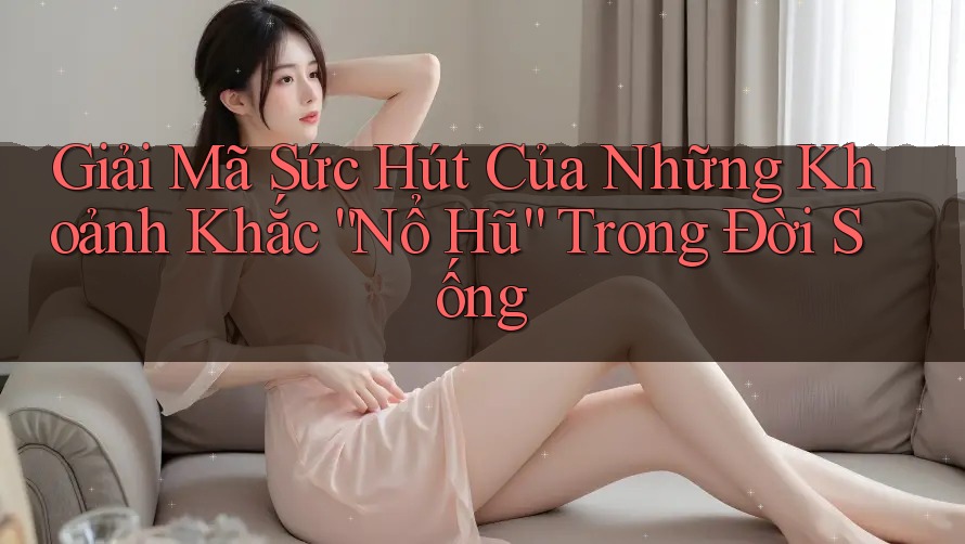 Giải Mã Sức Hút Của Những Khoảnh Khắc “Nổ Hũ” Trong Đời Sống