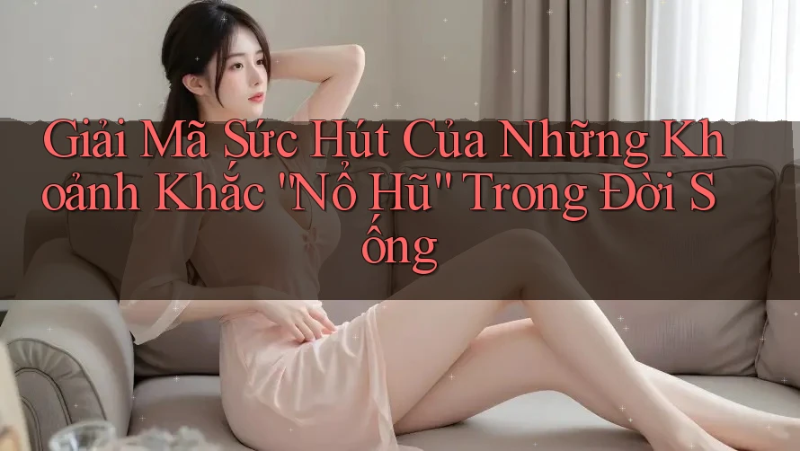 Giải Mã Sức Hút Của Những Khoảnh Khắc “Nổ Hũ” Trong Đời Sống