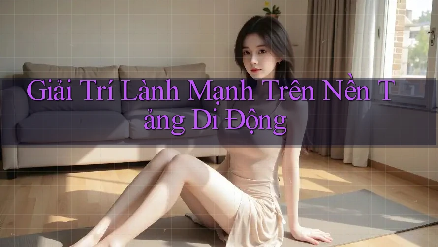Giải Trí Lành Mạnh Trên Nền Tảng Di Động