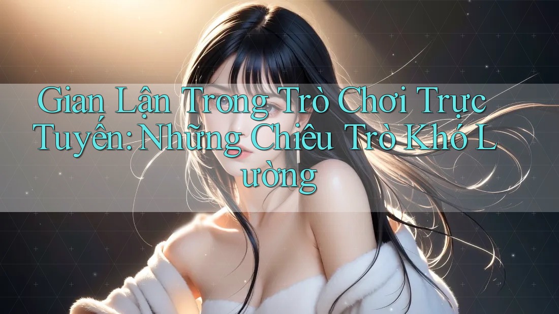 Gian Lận Trong Trò Chơi Trực Tuyến: Những Chiêu Trò Khó Lường