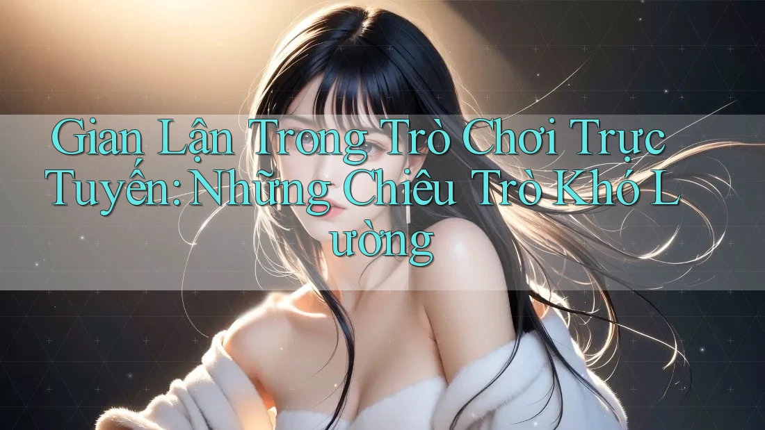 Gian Lận Trong Trò Chơi Trực Tuyến: Những Chiêu Trò Khó Lường