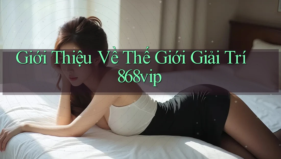 Giới Thiệu Về Thế Giới Giải Trí 868vip