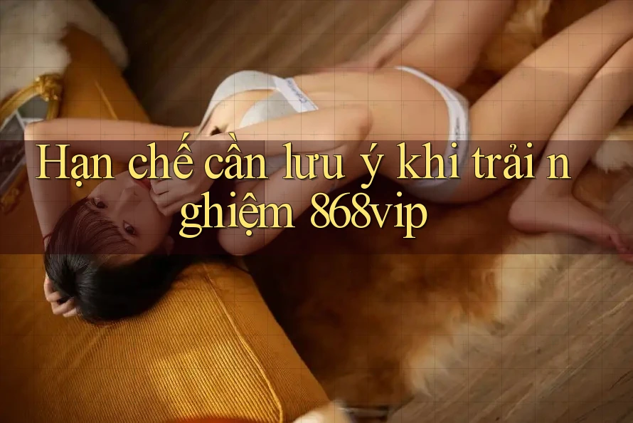 Hạn chế cần lưu ý khi trải nghiệm 868vip