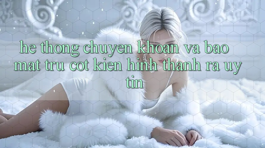 Hệ Thống Chuyển khoản Và Bảo Mật: Trụ Cột Kiến hình thành ra Uy Tín