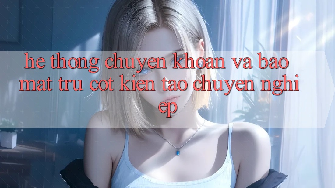Hệ Thống Chuyển khoản Và Bảo Mật: Trụ Cột Kiến tạo Chuyên nghiệp