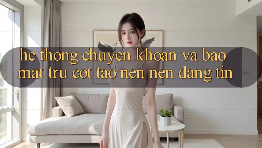 Hệ Thống Chuyển khoản Và Bảo Mật: Trụ Cột Tạo nên Nên Đáng tin