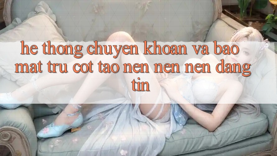 Hệ Thống Chuyển khoản Và Bảo Mật: Trụ Cột Tạo nên nên Nên Đáng tin
