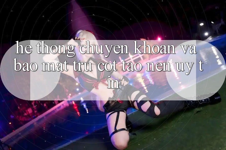 Hệ Thống Chuyển khoản Và Bảo Mật: Trụ Cột Tạo Nên Uy Tín Hệ Thống Chuyển khoản Và Bảo Mật: Trụ Cột Tạo Nên Uy Tín