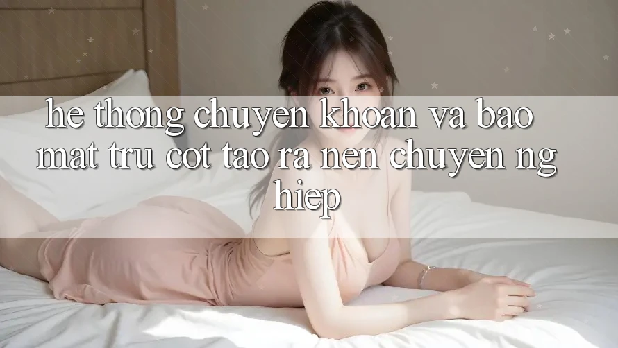 Hệ Thống Chuyển khoản Và Bảo Mật: Trụ Cột Tạo ra Nên Chuyên nghiệp