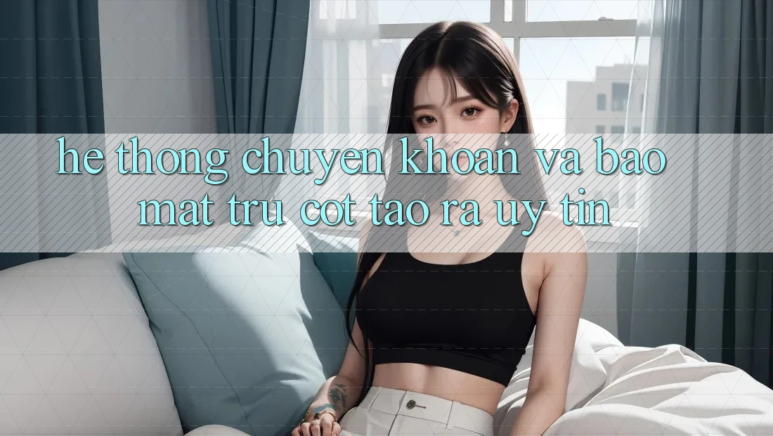 Hệ Thống Chuyển khoản Và Bảo Mật: Trụ Cột Tạo ra Uy tín