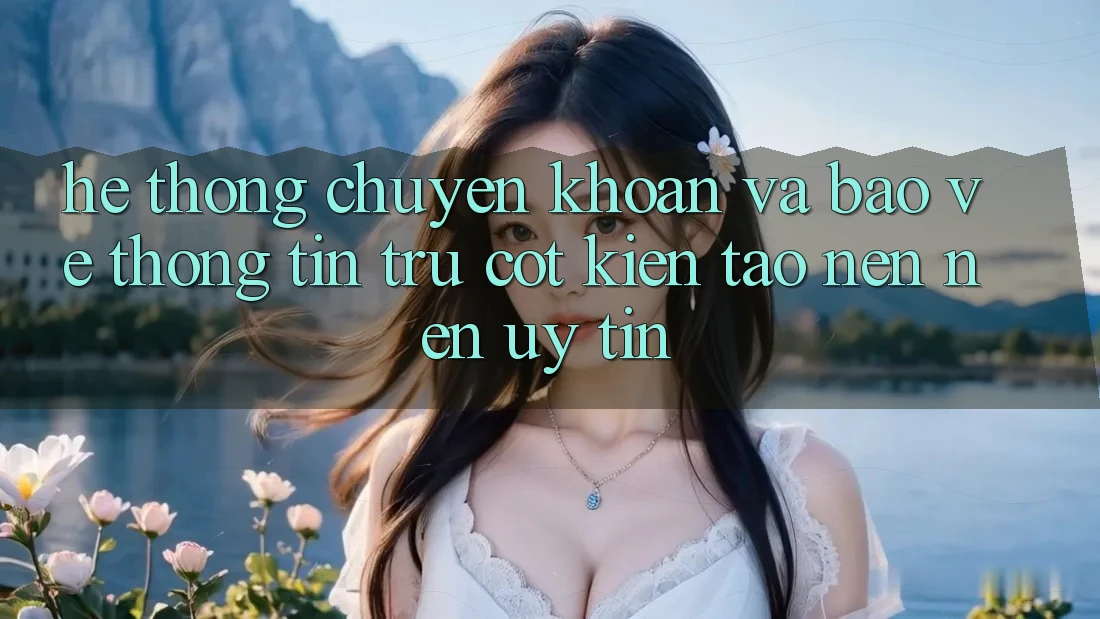 Hệ Thống Chuyển khoản Và Bảo vệ thông tin: Trụ Cột Kiến tạo nên Nên Uy Tín