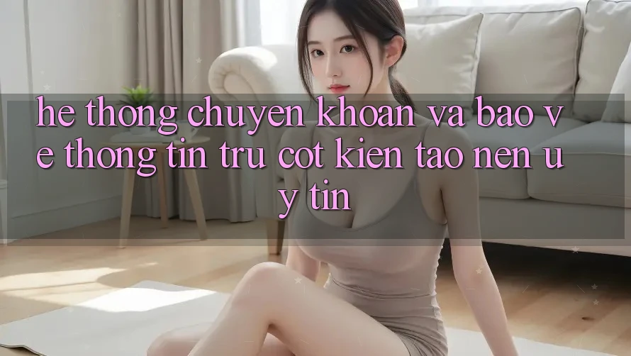 Hệ Thống Chuyển khoản Và Bảo vệ thông tin: Trụ Cột Kiến tạo Nên Uy Tín