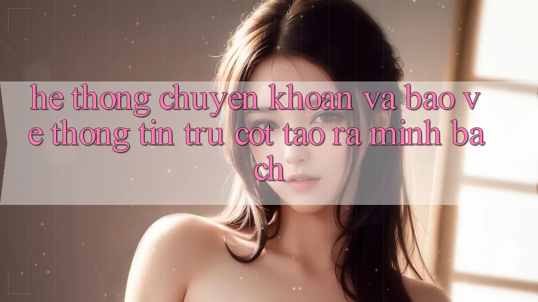 Hệ Thống Chuyển khoản Và Bảo vệ thông tin: Trụ Cột Tạo ra Minh bạch