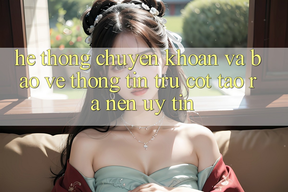 Hệ Thống Chuyển khoản Và Bảo vệ thông tin: Trụ Cột Tạo ra Nên Uy Tín Hệ Thống Chuyển khoản Và Bảo vệ thông tin: Trụ Cột Tạo ra Nên Uy Tín