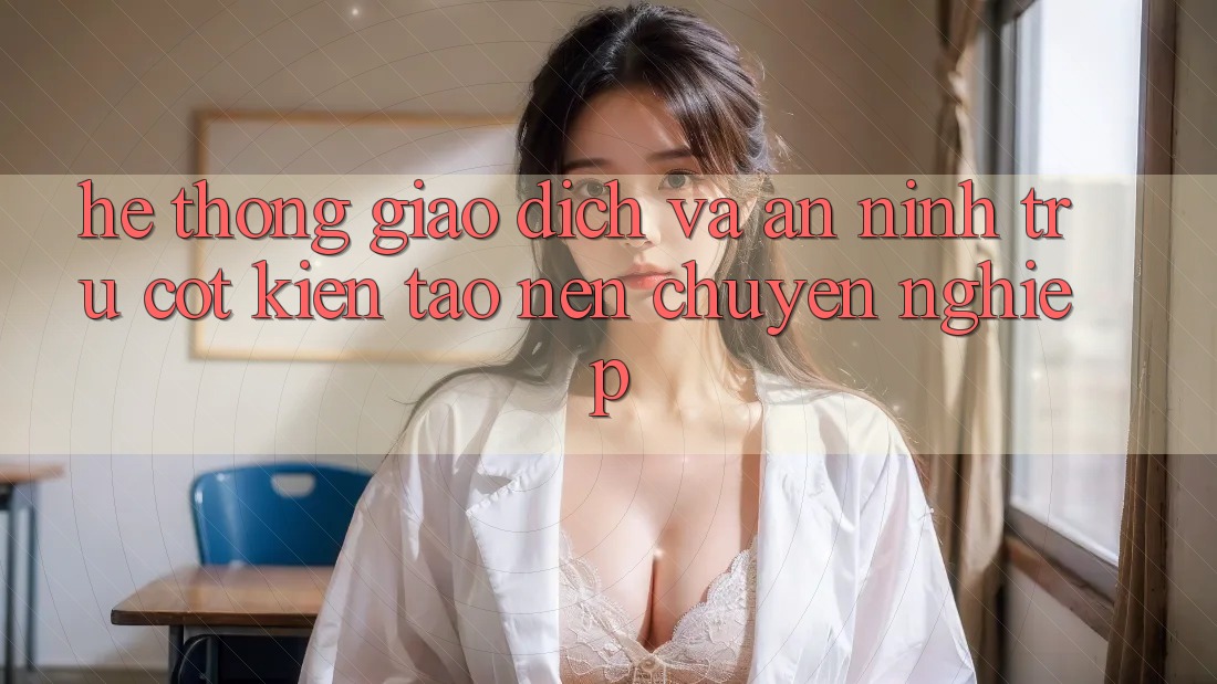 Hệ Thống Giao Dịch Và An ninh: Trụ Cột Kiến tạo Nên Chuyên nghiệp