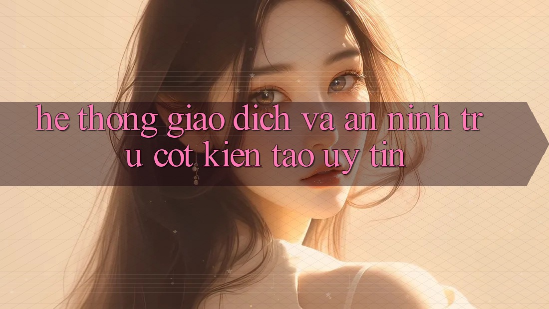 Hệ Thống Giao Dịch Và An ninh: Trụ Cột Kiến tạo Uy tín