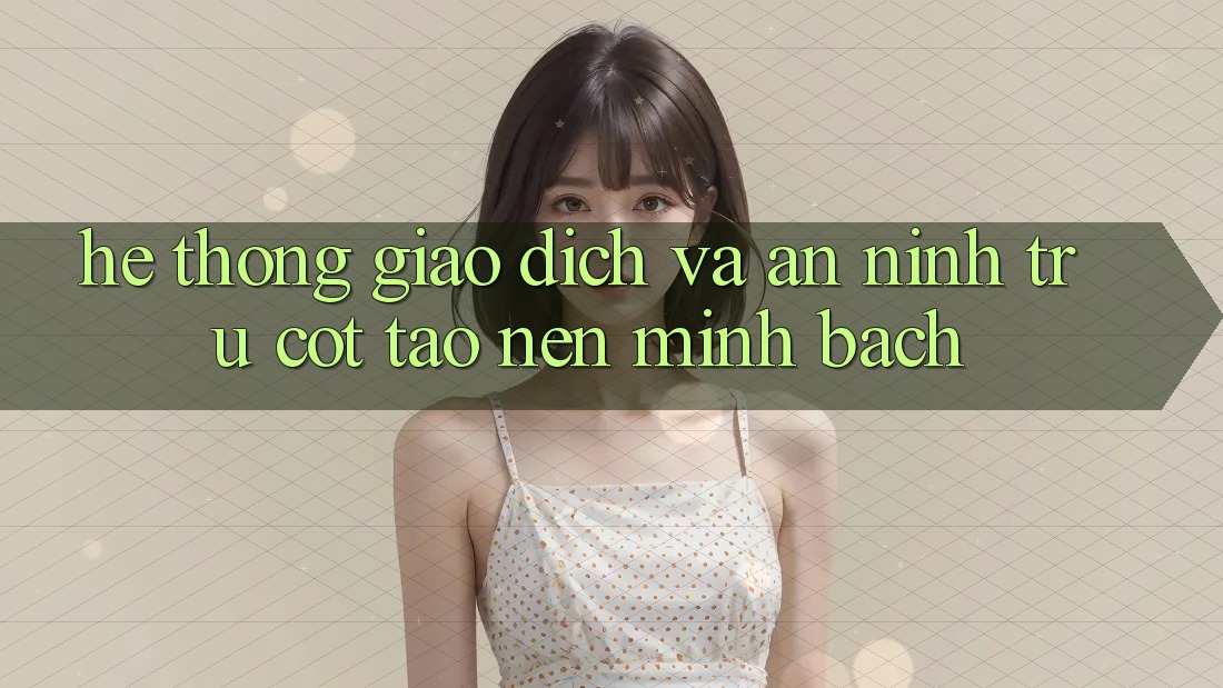Hệ Thống Giao Dịch Và An ninh: Trụ Cột Tạo Nên Minh bạch