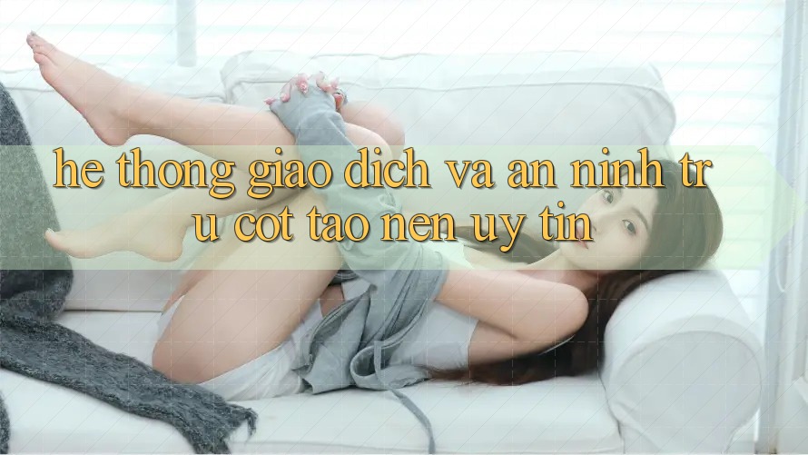 Hệ Thống Giao Dịch Và An ninh: Trụ Cột Tạo Nên Uy Tín