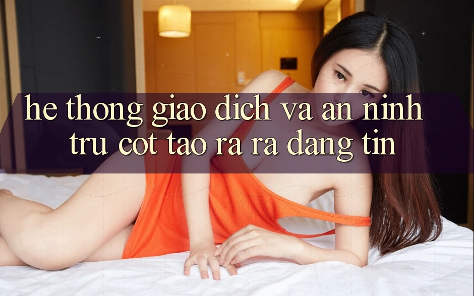 Hệ Thống Giao Dịch Và An ninh: Trụ Cột Tạo ra ra Đáng tin