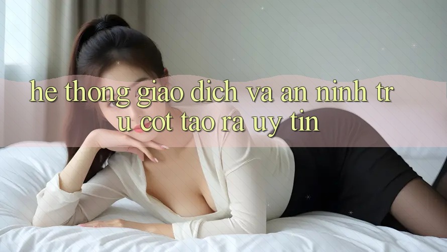 Hệ Thống Giao Dịch Và An ninh: Trụ Cột Tạo ra Uy Tín