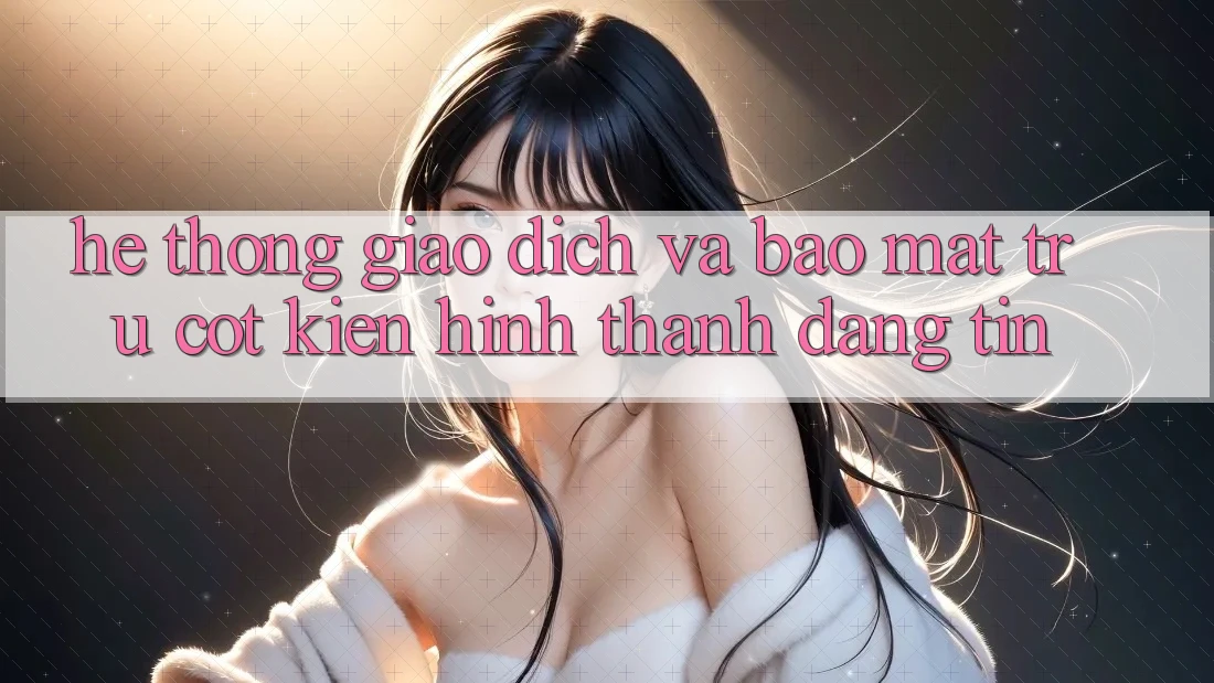 Hệ Thống Giao Dịch Và Bảo Mật: Trụ Cột Kiến hình thành Đáng tin