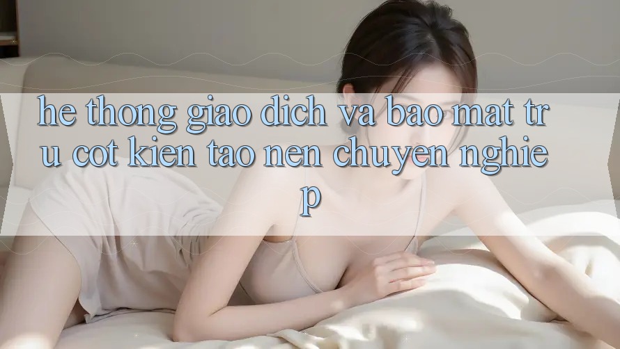 Hệ Thống Giao dịch Và Bảo Mật: Trụ Cột Kiến tạo Nên Chuyên nghiệp