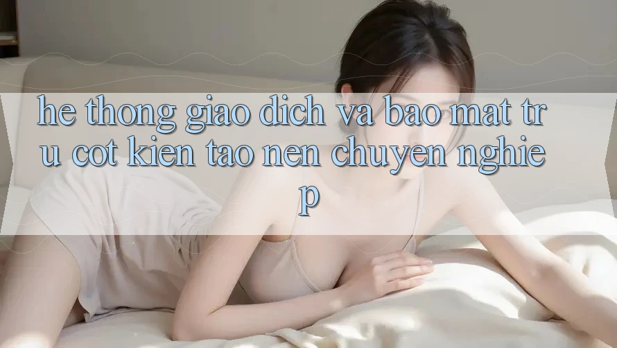 Hệ Thống Giao dịch Và Bảo Mật: Trụ Cột Kiến tạo Nên Chuyên nghiệp