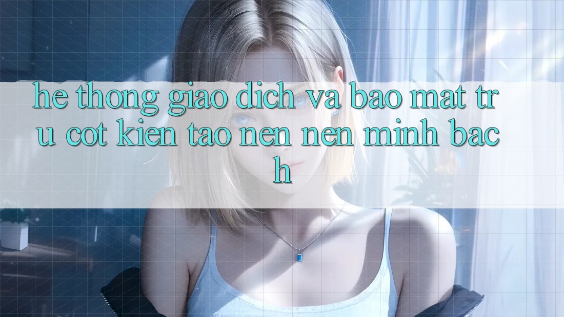 Hệ Thống Giao Dịch Và Bảo Mật: Trụ Cột Kiến tạo nên Nên Minh bạch