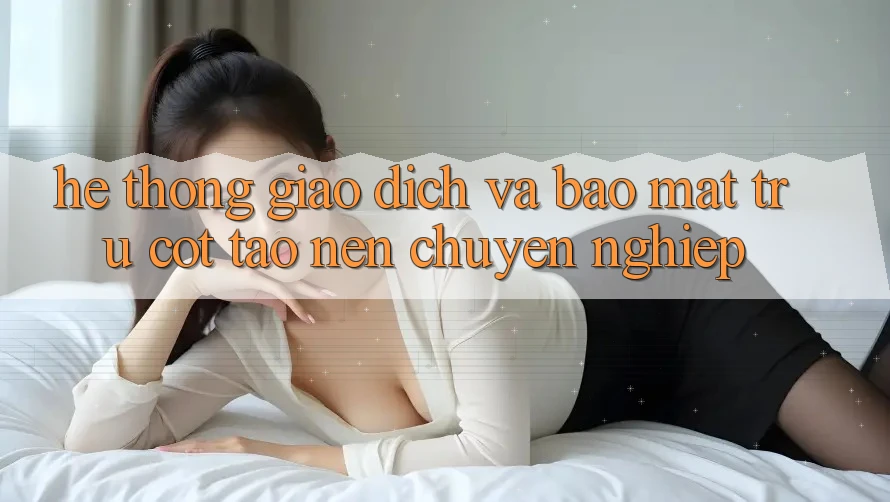 Hệ Thống Giao Dịch Và Bảo Mật: Trụ Cột Tạo nên Chuyên nghiệp