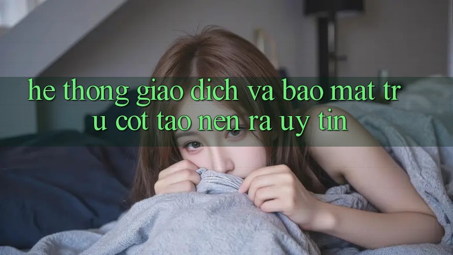 Hệ Thống Giao dịch Và Bảo Mật: Trụ Cột Tạo nên ra Uy Tín