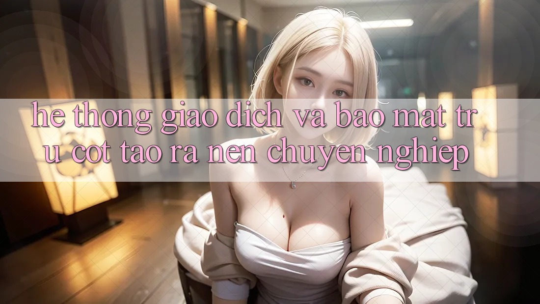 Hệ Thống Giao Dịch Và Bảo Mật: Trụ Cột Tạo ra Nên Chuyên nghiệp