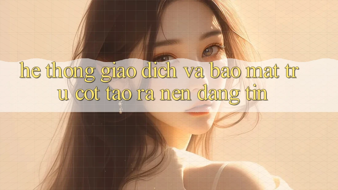 Hệ Thống Giao Dịch Và Bảo Mật: Trụ Cột Tạo ra Nên Đáng tin