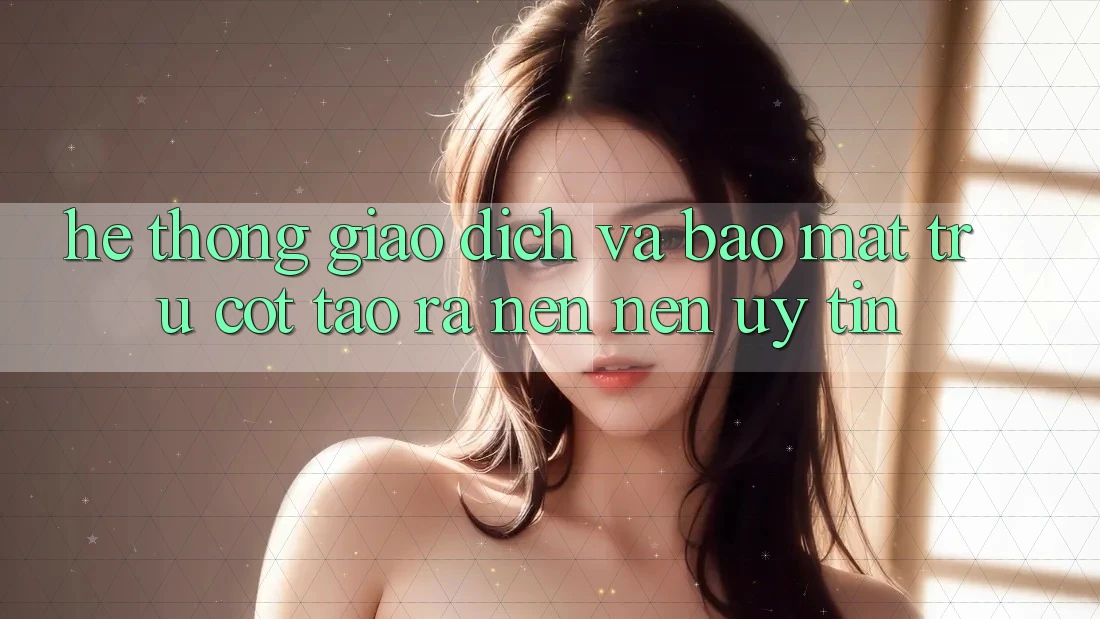 Hệ Thống Giao dịch Và Bảo Mật: Trụ Cột Tạo ra nên Nên Uy Tín
