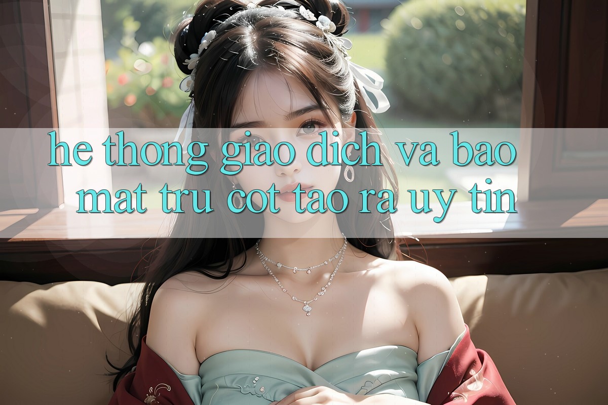 Hệ Thống Giao dịch Và Bảo Mật: Trụ Cột Tạo ra Uy Tín