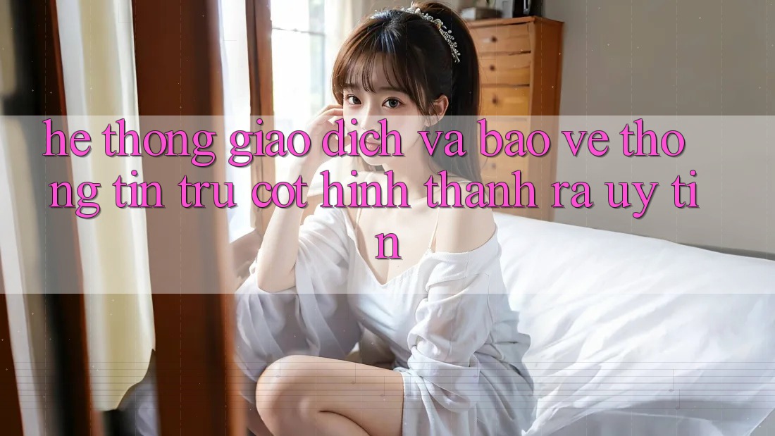 Hệ Thống Giao Dịch Và Bảo vệ thông tin: Trụ Cột Hình thành ra Uy Tín