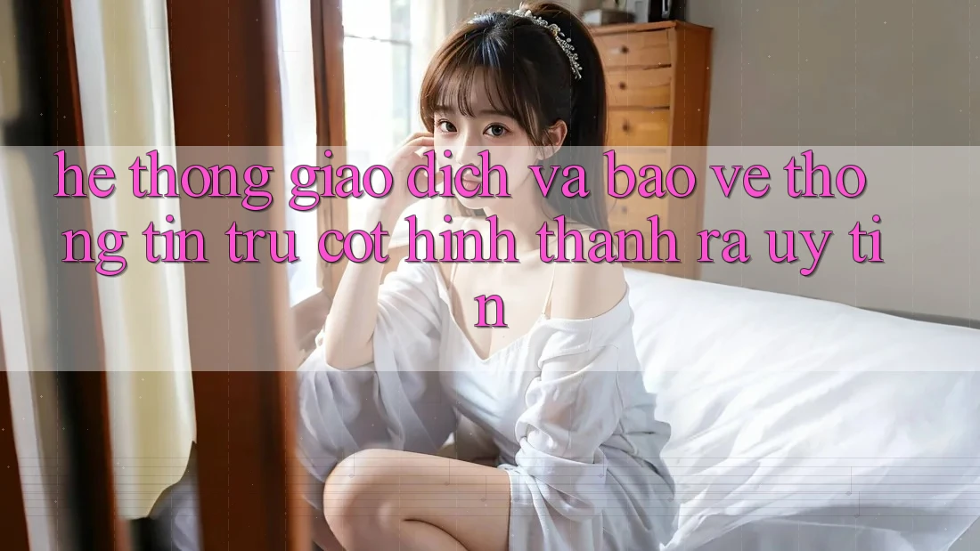 Hệ Thống Giao Dịch Và Bảo vệ thông tin: Trụ Cột Hình thành ra Uy Tín