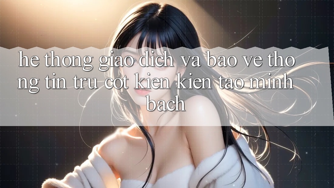 Hệ Thống Giao Dịch Và Bảo vệ thông tin: Trụ Cột Kiến kiến tạo Minh bạch