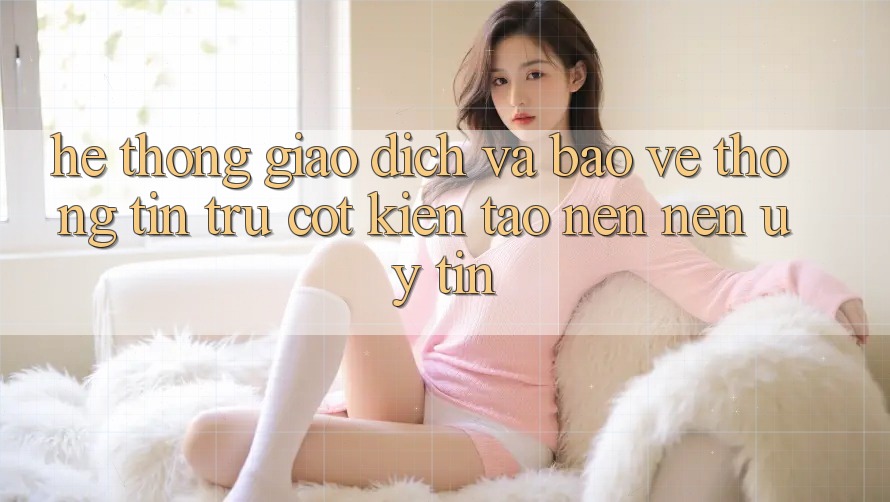 Hệ Thống Giao Dịch Và Bảo vệ thông tin: Trụ Cột Kiến tạo nên Nên Uy Tín