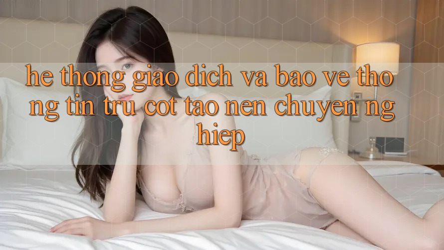 Hệ Thống Giao Dịch Và Bảo vệ thông tin: Trụ Cột Tạo Nên Chuyên nghiệp