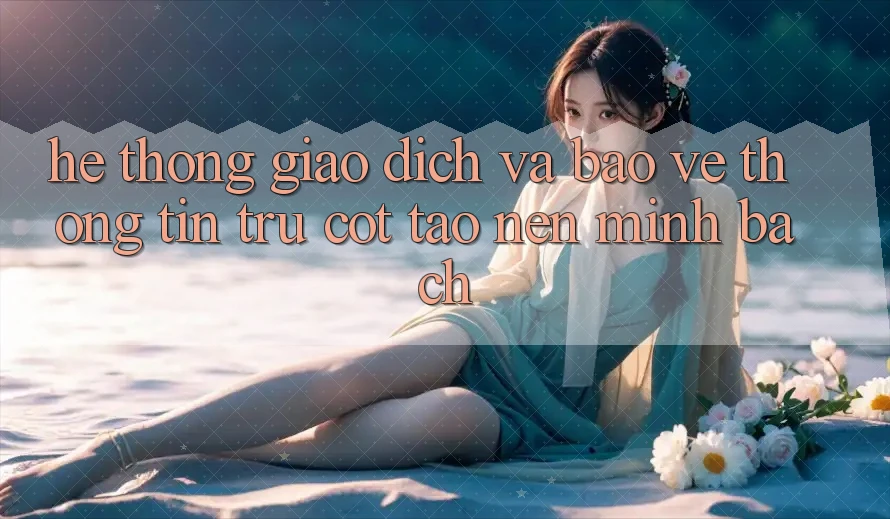 Hệ Thống Giao Dịch Và Bảo vệ thông tin: Trụ Cột Tạo Nên Minh bạch