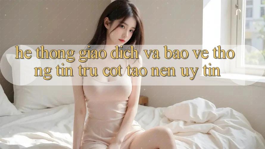 Hệ Thống Giao Dịch Và Bảo vệ thông tin: Trụ Cột Tạo nên Uy Tín