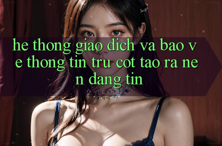Hệ Thống Giao Dịch Và Bảo vệ thông tin: Trụ Cột Tạo ra Nên Đáng tin