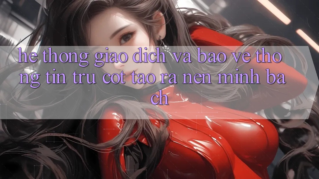 Hệ Thống Giao Dịch Và Bảo vệ thông tin: Trụ Cột Tạo ra Nên Minh bạch