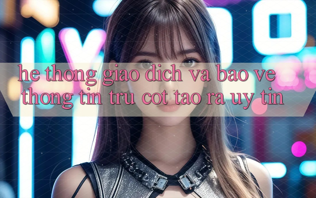 Hệ Thống Giao Dịch Và Bảo vệ thông tin: Trụ Cột Tạo ra Uy Tín