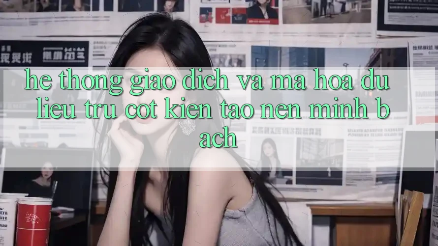 Hệ Thống Giao Dịch Và Mã hóa dữ liệu: Trụ Cột Kiến tạo nên Minh bạch