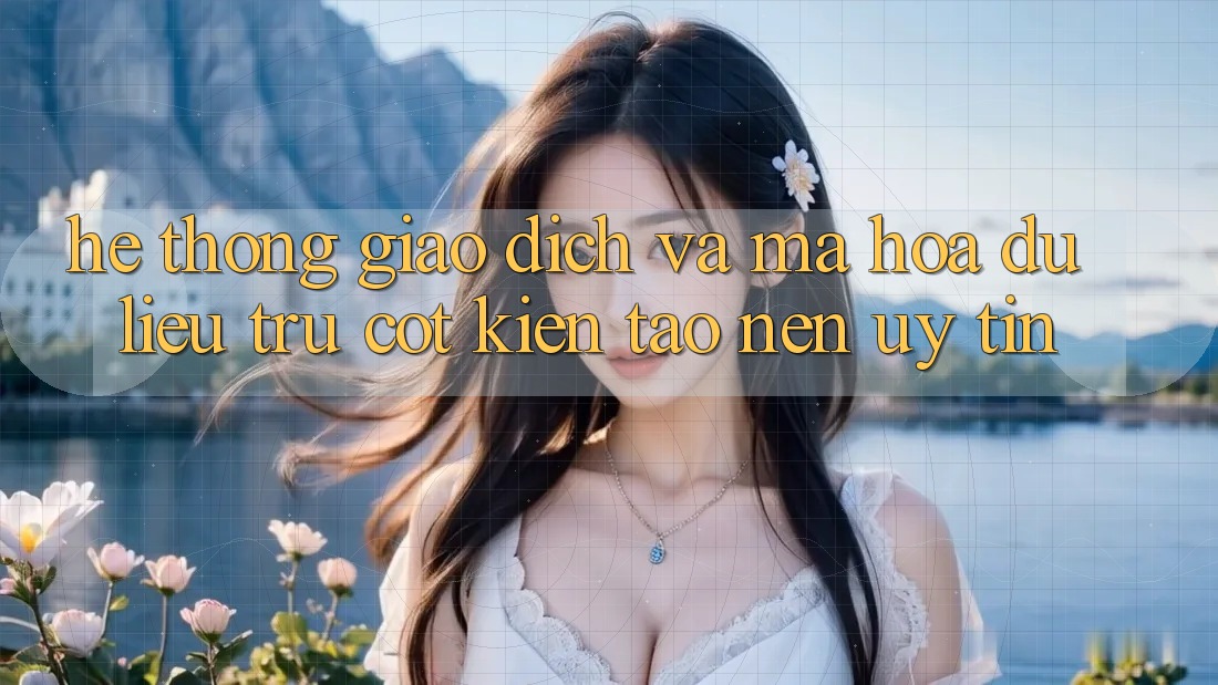 Hệ Thống Giao Dịch Và Mã hóa dữ liệu: Trụ Cột Kiến tạo Nên Uy Tín