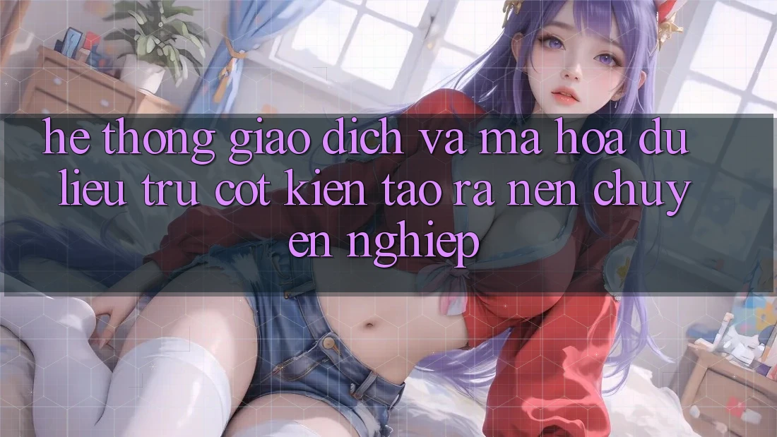 Hệ Thống Giao Dịch Và Mã hóa dữ liệu: Trụ Cột Kiến tạo ra Nên Chuyên nghiệp