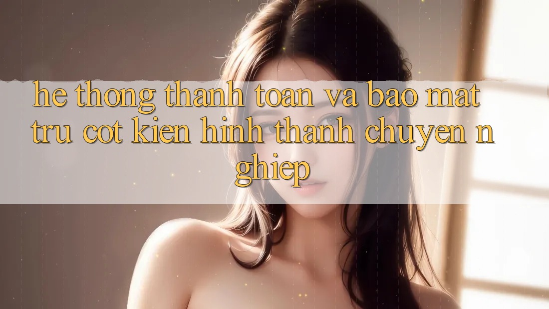 Hệ Thống Thanh toán Và Bảo Mật: Trụ Cột Kiến hình thành Chuyên nghiệp